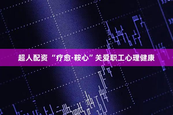 超人配资 “疗愈·鞍心”关爱职工心理健康