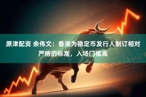 原津配资 余伟文：香港为稳定币发行人制订相对严格的标准，入场门槛高