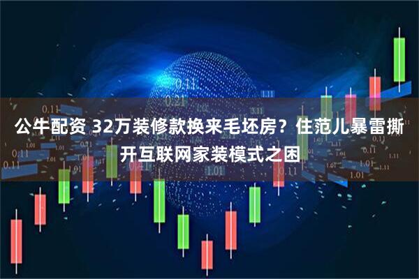 公牛配资 32万装修款换来毛坯房？住范儿暴雷撕开互联网家装模式之困