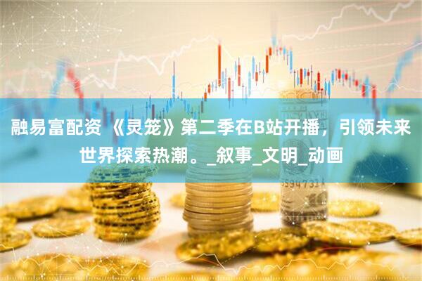 融易富配资 《灵笼》第二季在B站开播，引领未来世界探索热潮。_叙事_文明_动画